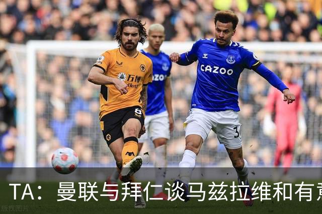 TA：曼联与拜仁谈马兹拉维&有意邓弗里斯